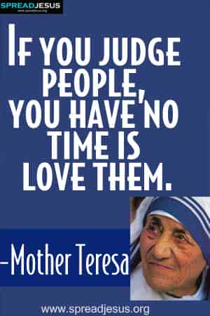 If you judge people, you have no time is love them. -Mother Teresa